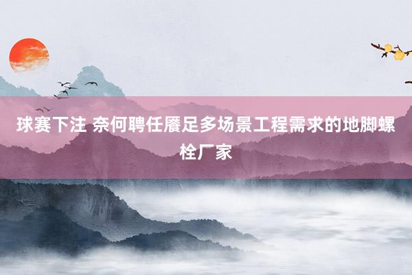 球赛下注 奈何聘任餍足多场景工程需求的地脚螺栓厂家