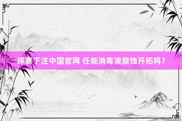 球赛下注中国官网 任能消毒液腐蚀开拓吗？