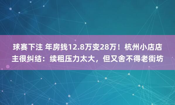 球赛下注 年房钱12.8万变28万！杭州小店店主很纠结：续租压力太大，但又舍不得老街坊