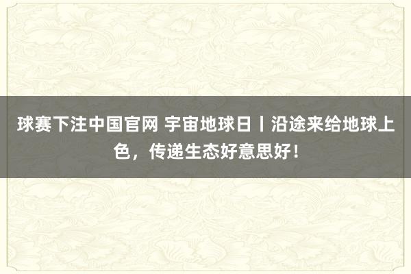 球赛下注中国官网 宇宙地球日丨沿途来给地球上色，<a href=
