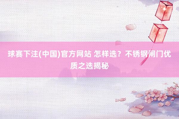 球赛下注(中国)官方网站 怎样选？不锈钢闸门优质之选揭秘