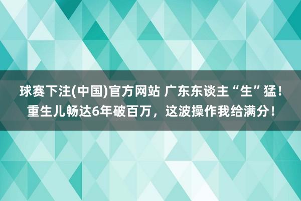 球赛下注(中国)官方网站 广东东谈主“生”猛！重生儿畅达6年破百万，这波操作我给满分！
