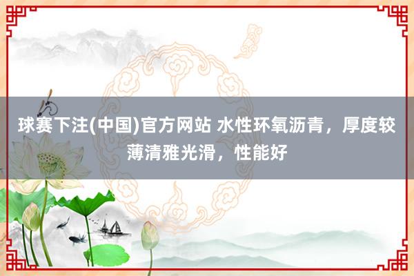 球赛下注(中国)官方网站 水性环氧沥青，厚度较薄清雅光滑，性能好
