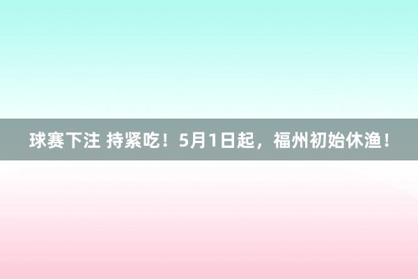 球赛下注 持紧吃！5月1日起，福州初始休渔！