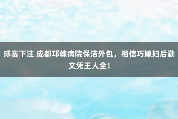 球赛下注 成都邛崃病院保洁外包，相信巧媳妇后勤文凭王人全！