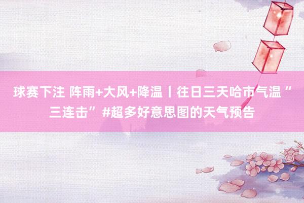 球赛下注 阵雨+大风+降温丨往日三天哈市气温“三连击” #超多好意思图的天气预告