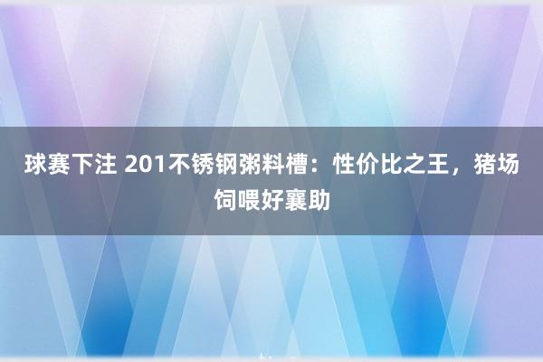 球赛下注 201不锈钢粥料槽：性价比之王，猪场饲喂好襄助