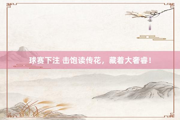 球赛下注 击饱读传花，藏着大奢睿！