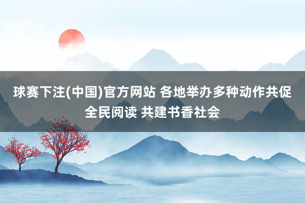 球赛下注(中国)官方网站 各地举办多种动作共促全民阅读 共建书香社会