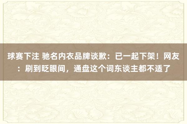 球赛下注 驰名内衣品牌谈歉：已一起下架！网友：刷到眨眼间，通盘这个词东谈主都不适了