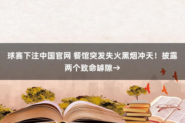 球赛下注中国官网 餐馆突发失火黑烟冲天！披露两个致命罅隙→