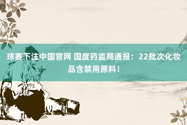 球赛下注中国官网 国度药监局通报：22批次化妆品含禁用原料！