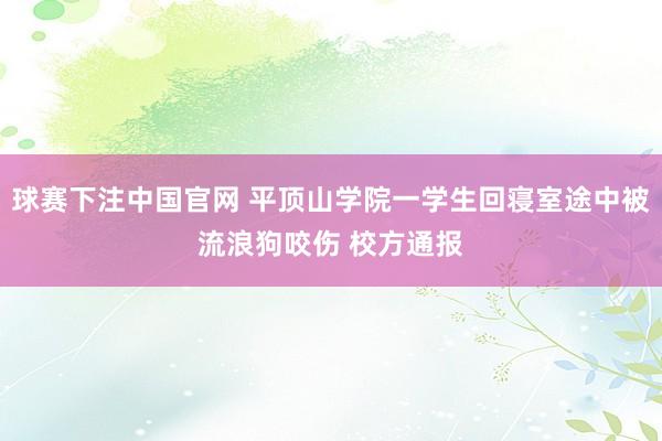 球赛下注中国官网 平顶山学院一学生回寝室途中被流浪狗咬伤 校方通报