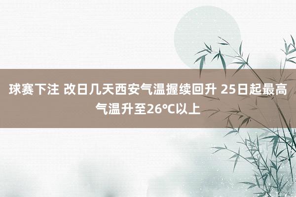 球赛下注 改日几天西安气温握续回升 25日起最高气温升至26℃以上