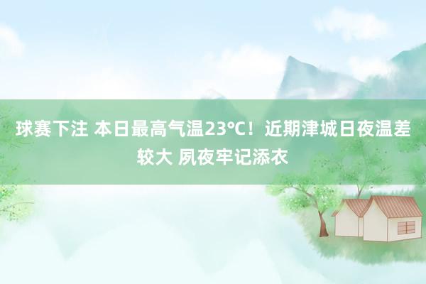 球赛下注 本日最高气温23℃！近期津城日夜温差较大 夙夜牢记添衣