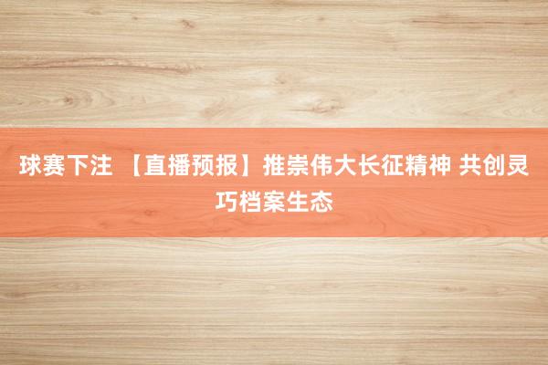 球赛下注 【直播预报】推崇伟大长征精神 共创灵巧档案生态