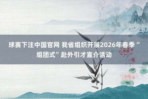 球赛下注中国官网 我省组织开展2026年春季“组团式”赴外引才宣介活动