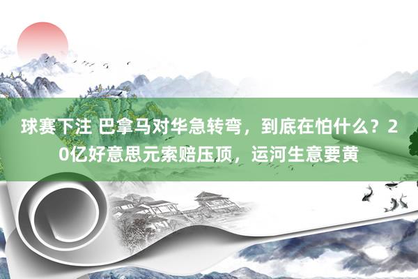 球赛下注 巴拿马对华急转弯，到底在怕什么？20亿好意思元索赔压顶，运河生意要黄