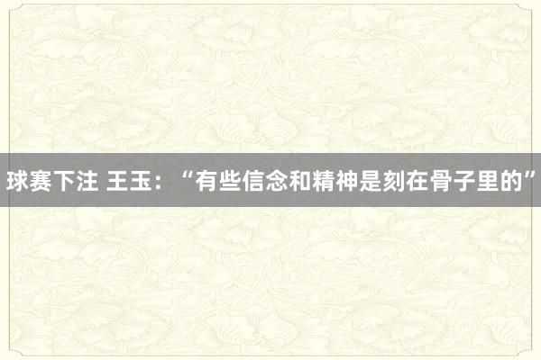 球赛下注 王玉：“有些信念和精神是刻在骨子里的”