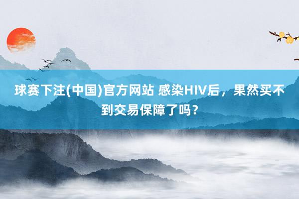 球赛下注(中国)官方网站 感染HIV后，果然买不到交易保障了吗？