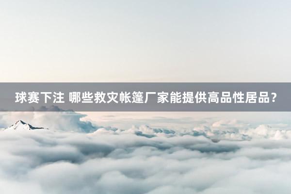 球赛下注 哪些救灾帐篷厂家能提供高品性居品？