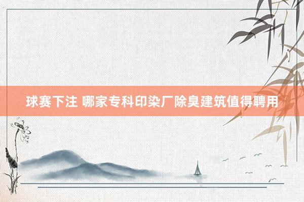 球赛下注 哪家专科印染厂除臭建筑值得聘用