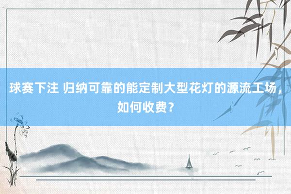 球赛下注 归纳可靠的能定制大型花灯的源流工场，如何收费？