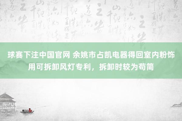 球赛下注中国官网 余姚市占凯电器得回室内粉饰用可拆卸风灯专利，拆卸时较为苟简