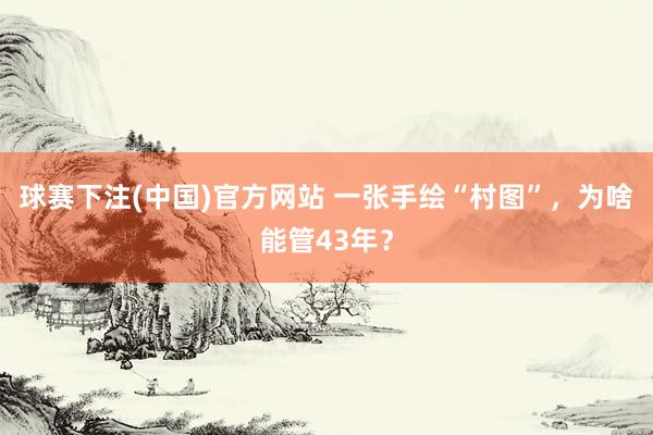球赛下注(中国)官方网站 一张手绘“村图”，为啥能管43年？