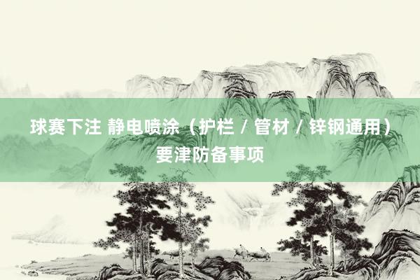 球赛下注 静电喷涂（护栏 / 管材 / 锌钢通用）要津防备事项