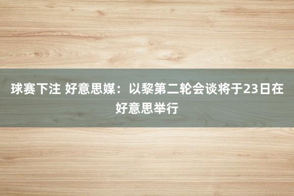 球赛下注 好意思媒：以黎第二轮会谈将于23日在好意思举行
