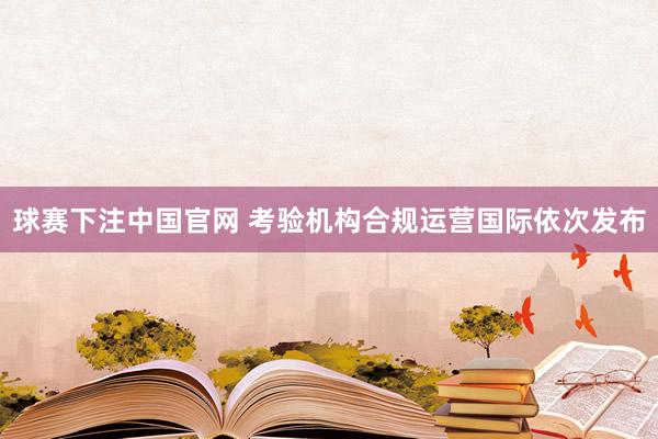 球赛下注中国官网 考验机构合规运营国际依次发布
