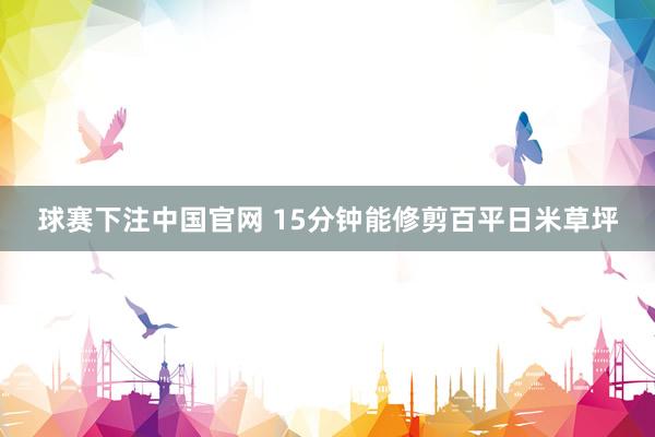 球赛下注中国官网 15分钟能修剪百平日米草坪
