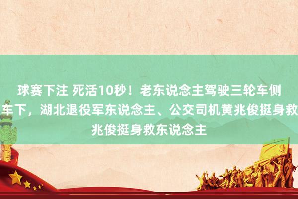 球赛下注 死活10秒！老东说念主驾驶三轮车侧翻被压在车下，湖北退役军东说念主、公交司机黄兆俊挺身救东说念主