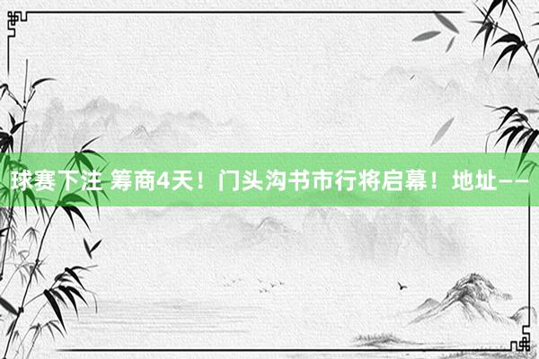 球赛下注 筹商4天！门头沟书市行将启幕！地址——