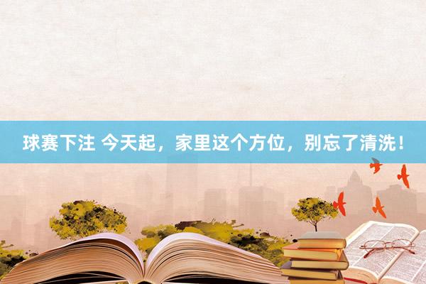 球赛下注 今天起，家里这个方位，别忘了清洗！