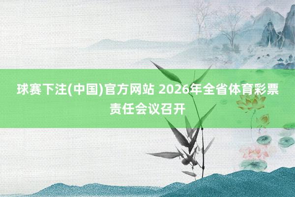 球赛下注(中国)官方网站 2026年全省体育彩票责任会议召开