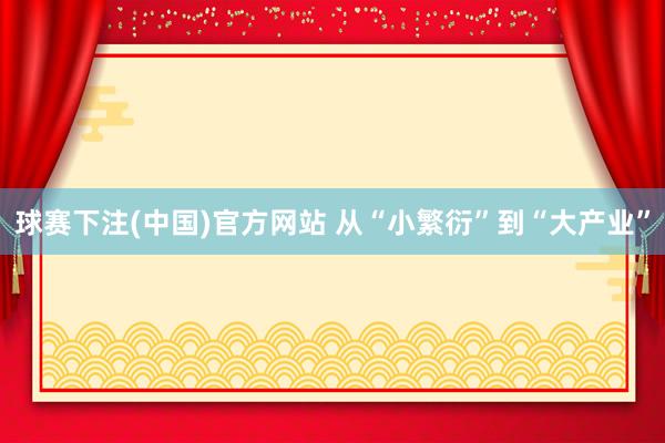 球赛下注(中国)官方网站 从“小繁衍”到“大产业”