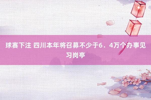 球赛下注 四川本年将召募不少于6．4万个办事见习岗亭
