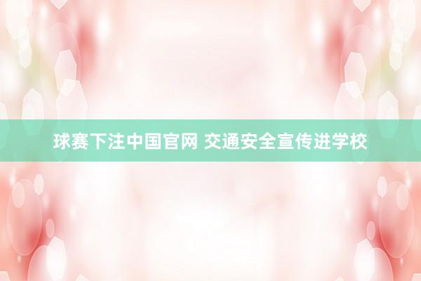 球赛下注中国官网 交通安全宣传进学校