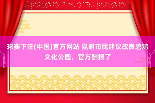 球赛下注(中国)官方网站 昆明市民建议改良碧鸡文化公园，官方酬报了
