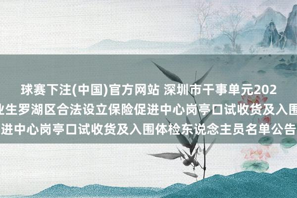 球赛下注(中国)官方网站 深圳市干事单元2026年蚁集公开招聘高校毕业生罗湖区合法设立保险促进中心岗亭口试收货及入围体检东说念主员名单公告