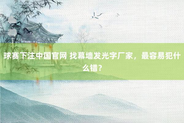 球赛下注中国官网 找幕墙发光字厂家，最容易犯什么错？