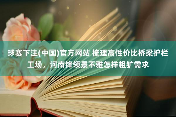 球赛下注(中国)官方网站 梳理高性价比桥梁护栏工场，河南锋领景不雅怎样粗犷需求