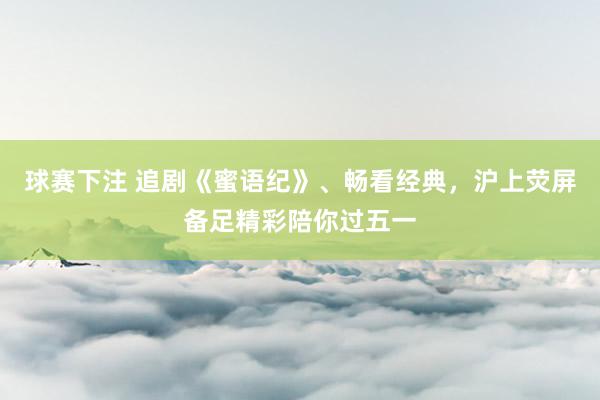 球赛下注 追剧《蜜语纪》、畅看经典，沪上荧屏备足精彩陪你过五一