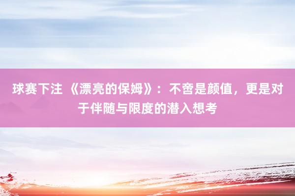 球赛下注 《漂亮的保姆》：不啻是颜值，更是对于伴随与限度的潜入想考