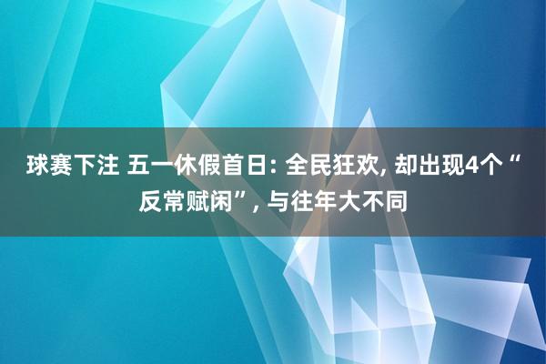 球赛下注 五一休假首日: 全民狂欢， 却出现4个“反常赋闲”， 与往年大不同