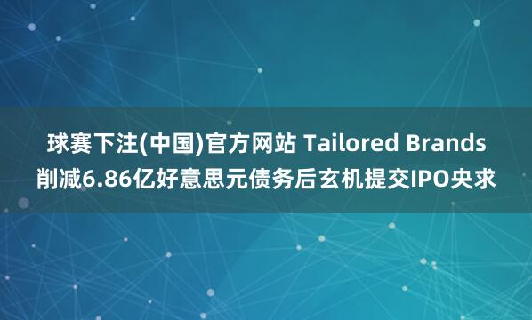 球赛下注(中国)官方网站 Tailored Brands削减6.86亿好意思元债务后玄机提交IPO央求