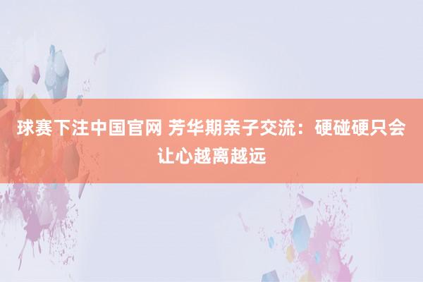 球赛下注中国官网 芳华期亲子交流：硬碰硬只会让心越离越远