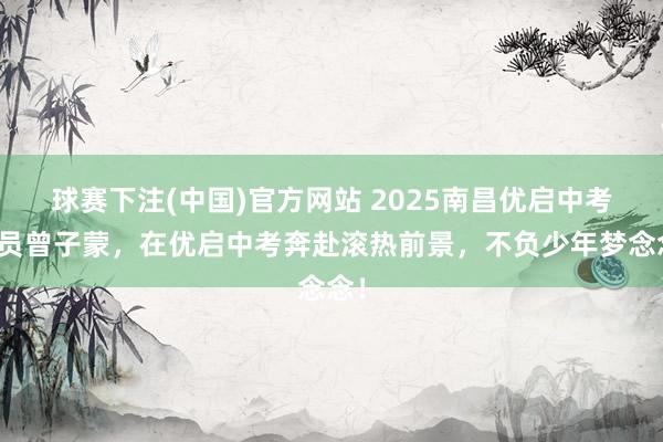球赛下注(中国)官方网站 2025南昌优启中考学员曾子蒙，在优启中考奔赴滚热前景，不负少年梦念念！